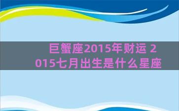 巨蟹座2015年财运 2015七月出生是什么星座